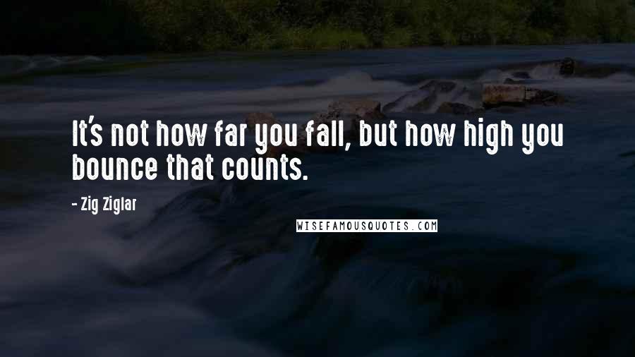 Zig Ziglar Quotes: It's not how far you fall, but how high you bounce that counts.