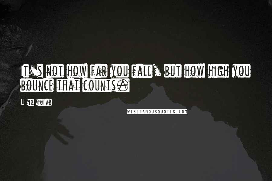 Zig Ziglar Quotes: It's not how far you fall, but how high you bounce that counts.