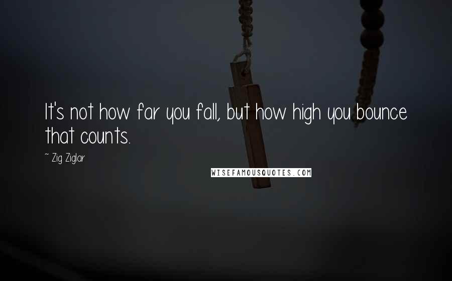 Zig Ziglar Quotes: It's not how far you fall, but how high you bounce that counts.