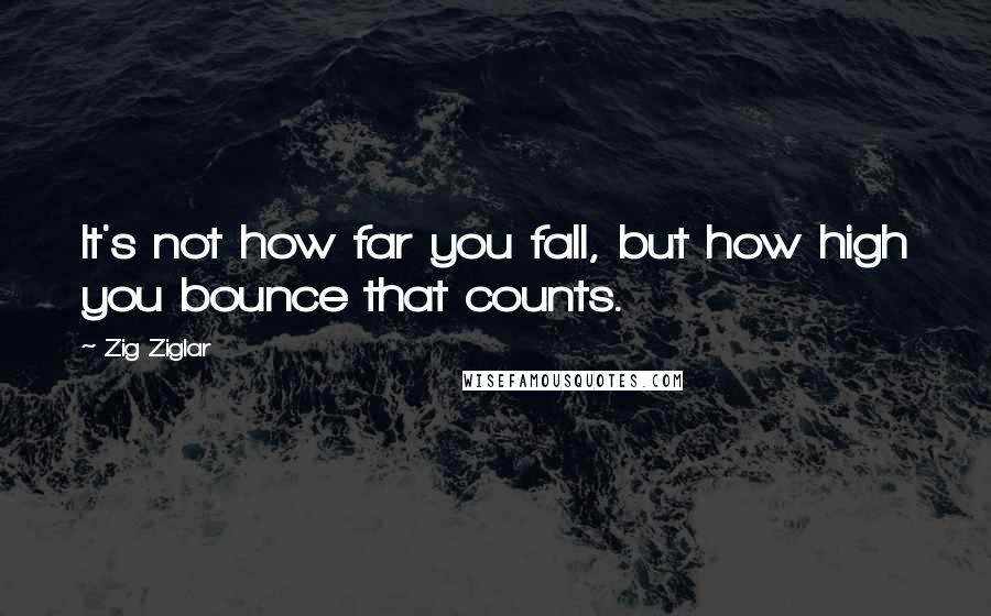 Zig Ziglar Quotes: It's not how far you fall, but how high you bounce that counts.