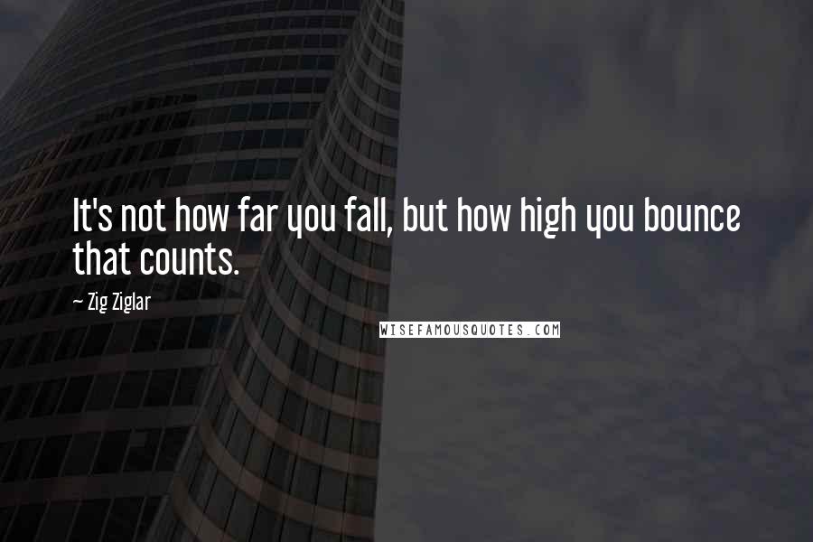 Zig Ziglar Quotes: It's not how far you fall, but how high you bounce that counts.