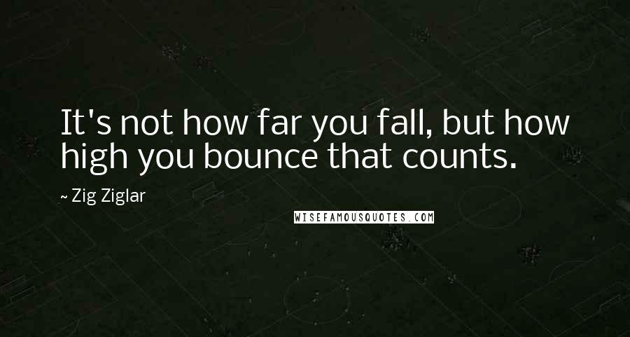 Zig Ziglar Quotes: It's not how far you fall, but how high you bounce that counts.