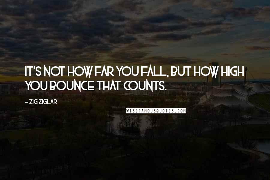 Zig Ziglar Quotes: It's not how far you fall, but how high you bounce that counts.