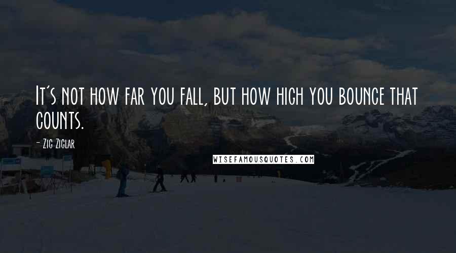 Zig Ziglar Quotes: It's not how far you fall, but how high you bounce that counts.