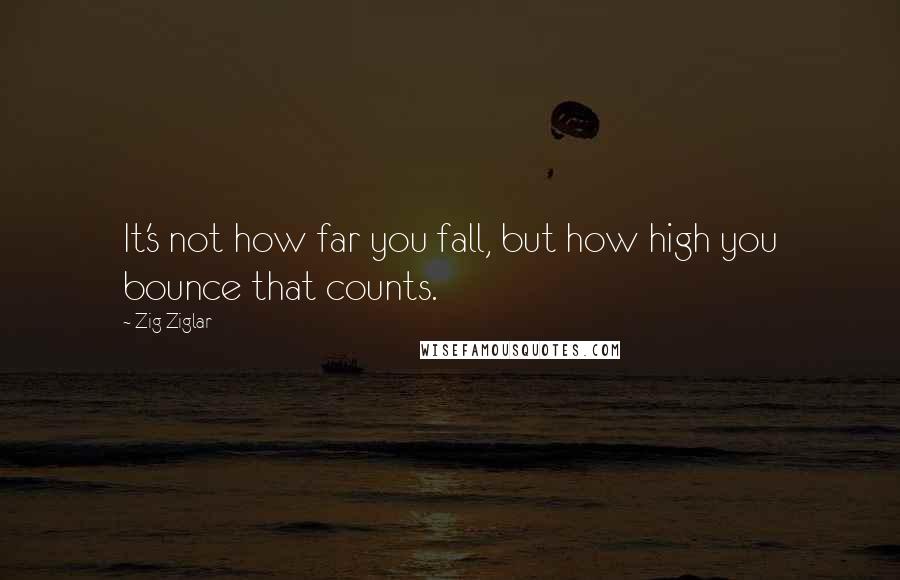 Zig Ziglar Quotes: It's not how far you fall, but how high you bounce that counts.