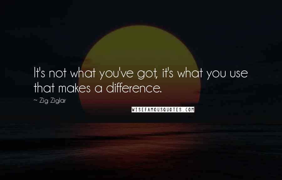 Zig Ziglar Quotes: It's not what you've got, it's what you use that makes a difference.