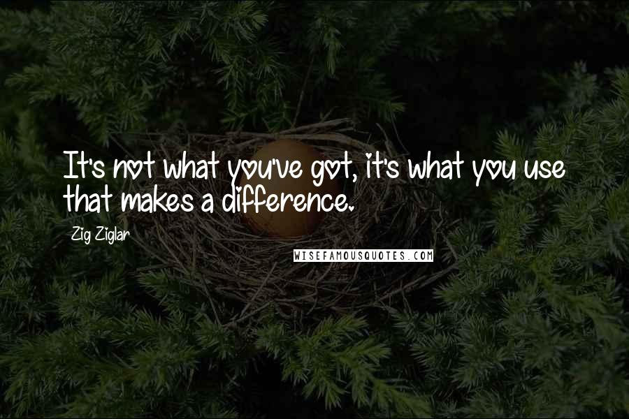 Zig Ziglar Quotes: It's not what you've got, it's what you use that makes a difference.