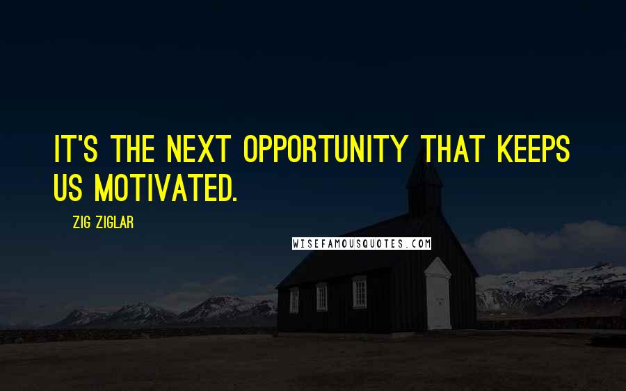 Zig Ziglar Quotes: It's the next opportunity that keeps us motivated.