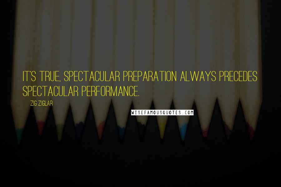 Zig Ziglar Quotes: It's true, spectacular preparation always precedes spectacular performance.