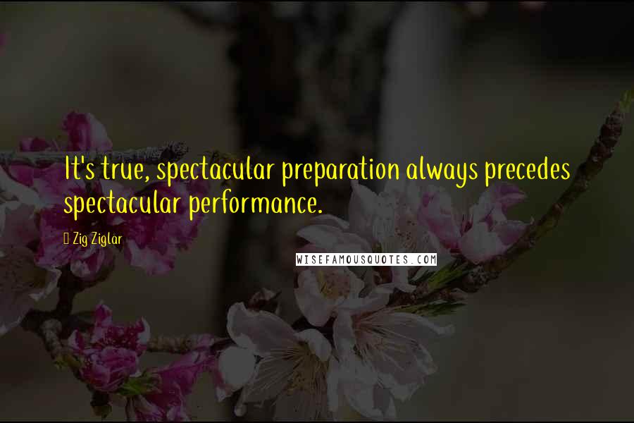 Zig Ziglar Quotes: It's true, spectacular preparation always precedes spectacular performance.