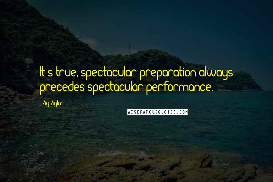 Zig Ziglar Quotes: It's true, spectacular preparation always precedes spectacular performance.