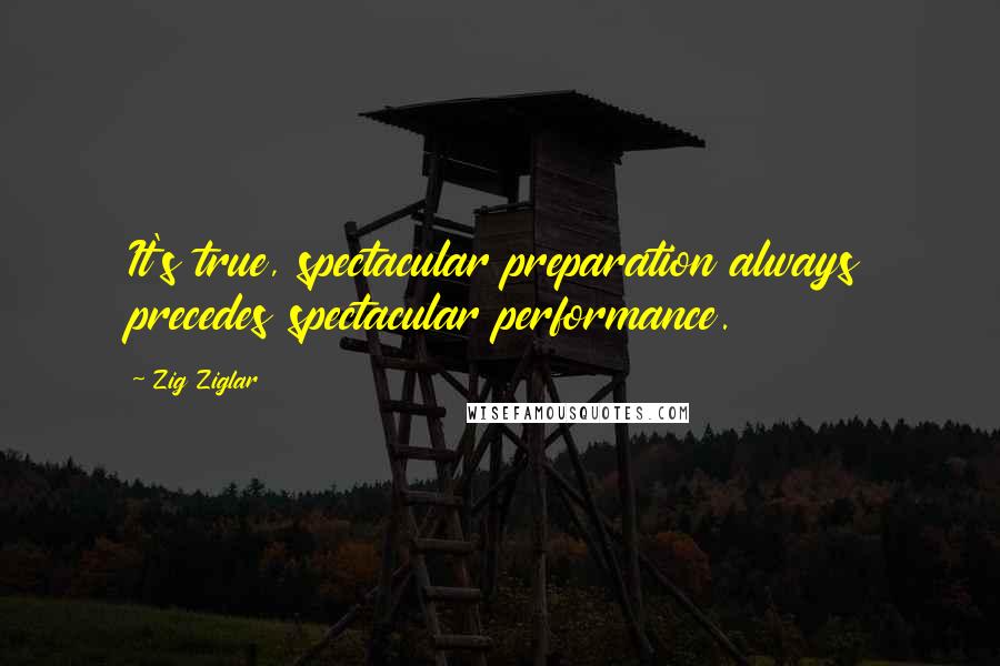 Zig Ziglar Quotes: It's true, spectacular preparation always precedes spectacular performance.