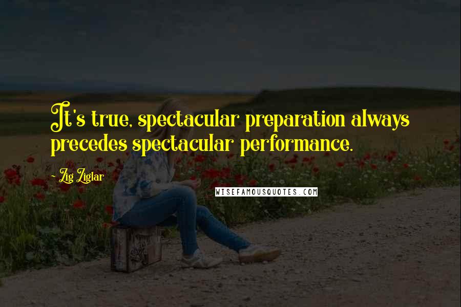 Zig Ziglar Quotes: It's true, spectacular preparation always precedes spectacular performance.