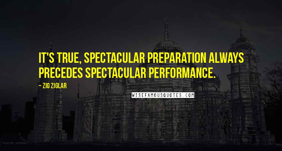 Zig Ziglar Quotes: It's true, spectacular preparation always precedes spectacular performance.