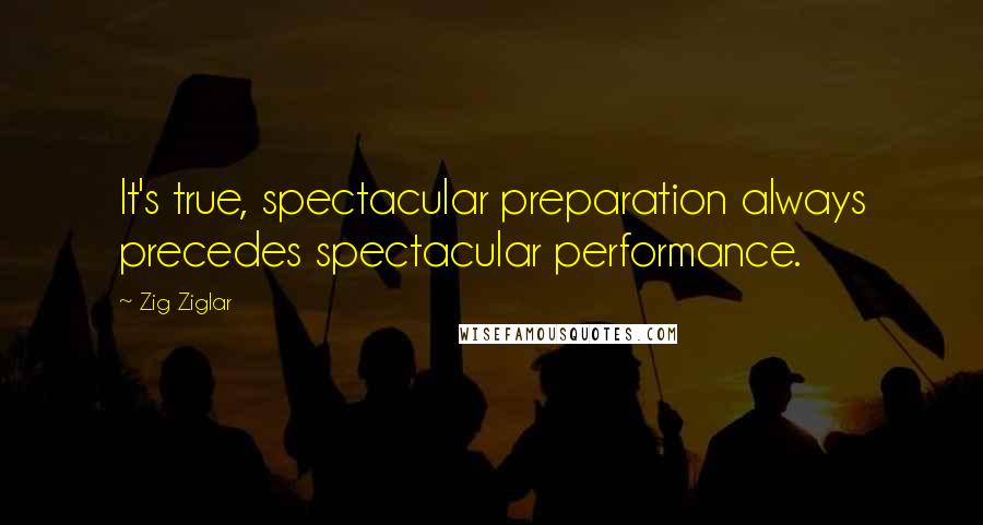 Zig Ziglar Quotes: It's true, spectacular preparation always precedes spectacular performance.