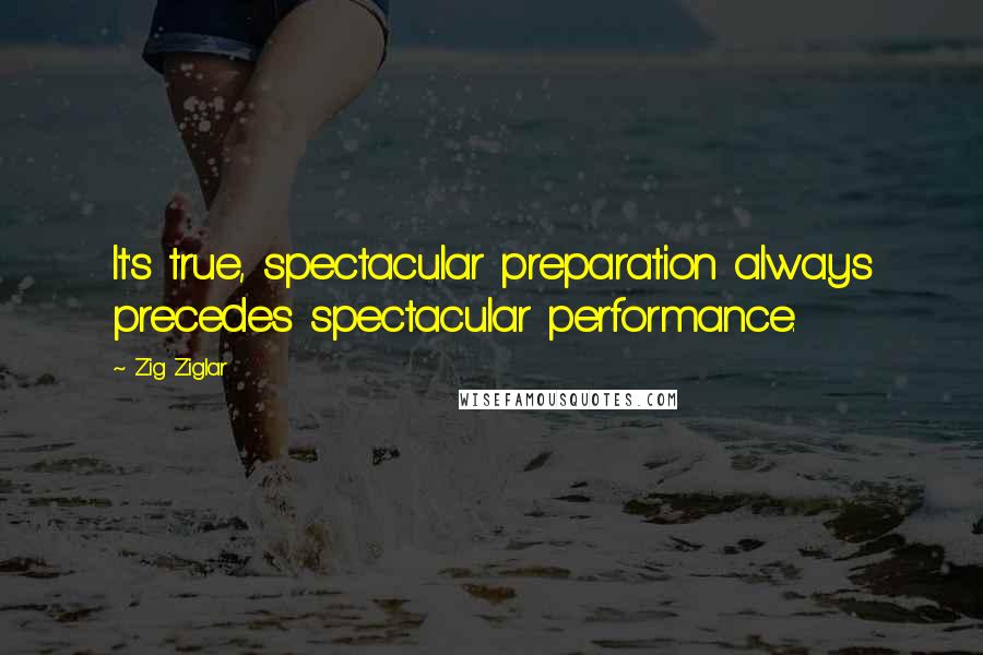 Zig Ziglar Quotes: It's true, spectacular preparation always precedes spectacular performance.