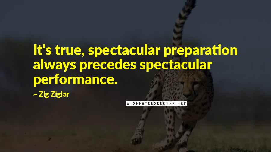 Zig Ziglar Quotes: It's true, spectacular preparation always precedes spectacular performance.