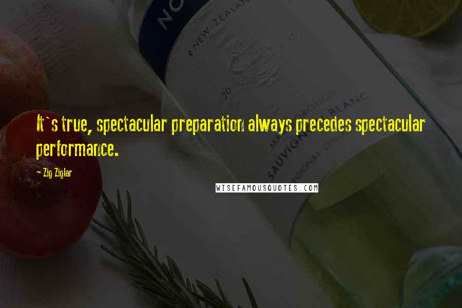 Zig Ziglar Quotes: It's true, spectacular preparation always precedes spectacular performance.