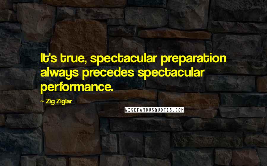 Zig Ziglar Quotes: It's true, spectacular preparation always precedes spectacular performance.