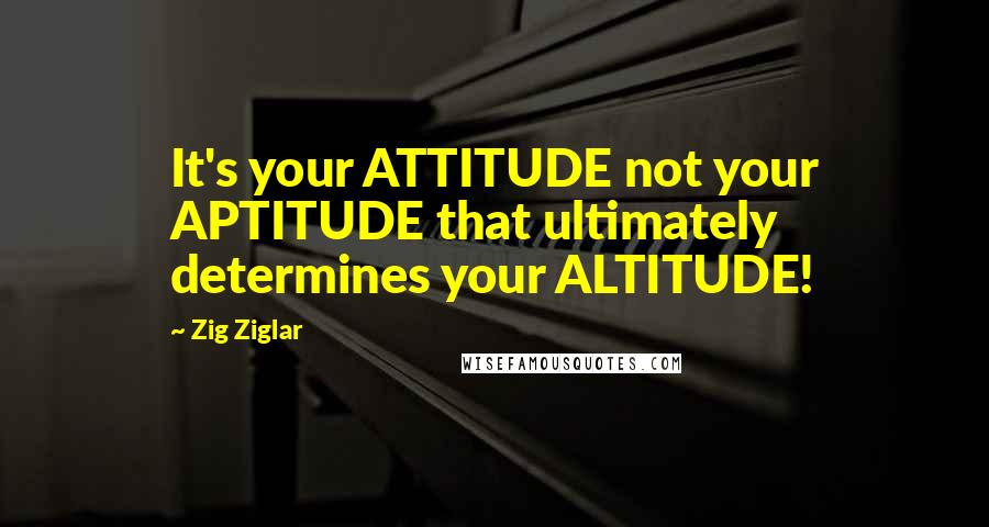 Zig Ziglar Quotes: It's your ATTITUDE not your APTITUDE that ultimately determines your ALTITUDE!