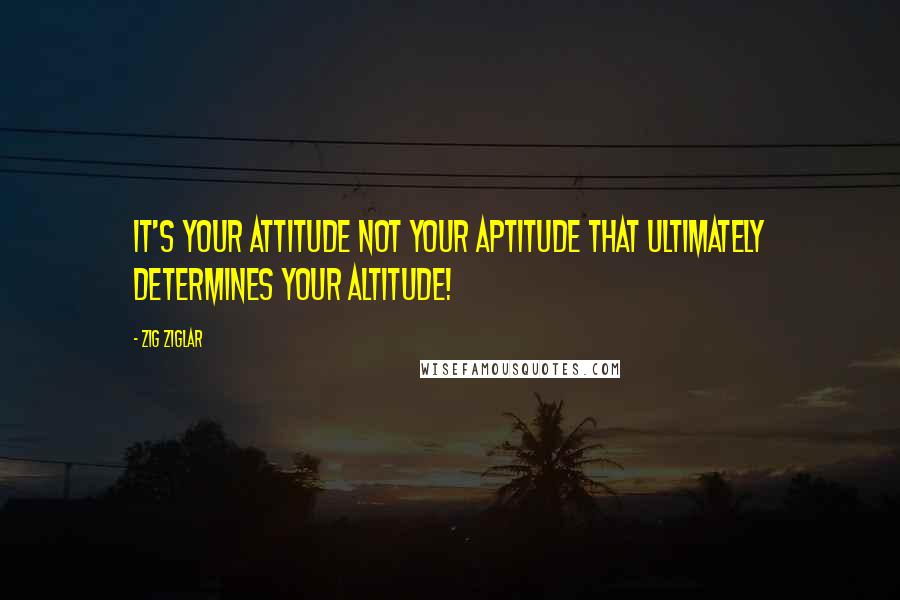 Zig Ziglar Quotes: It's your ATTITUDE not your APTITUDE that ultimately determines your ALTITUDE!