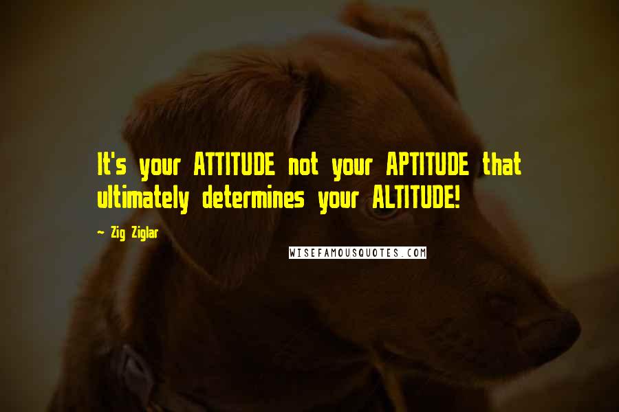 Zig Ziglar Quotes: It's your ATTITUDE not your APTITUDE that ultimately determines your ALTITUDE!