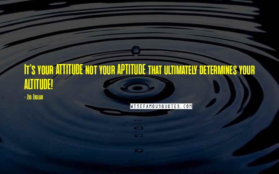 Zig Ziglar Quotes: It's your ATTITUDE not your APTITUDE that ultimately determines your ALTITUDE!