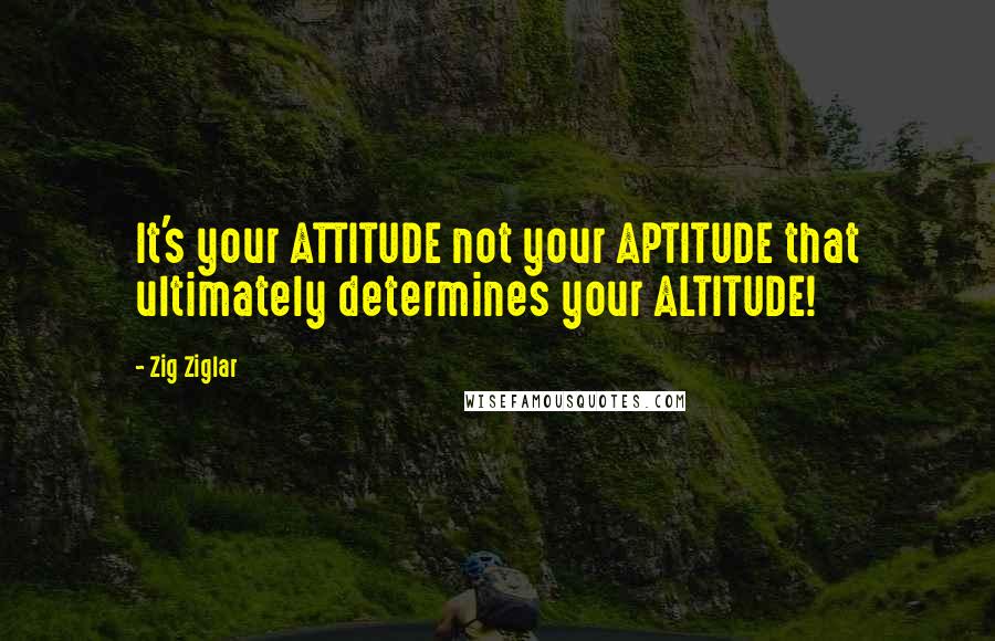 Zig Ziglar Quotes: It's your ATTITUDE not your APTITUDE that ultimately determines your ALTITUDE!