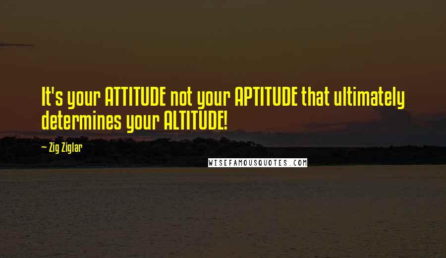 Zig Ziglar Quotes: It's your ATTITUDE not your APTITUDE that ultimately determines your ALTITUDE!