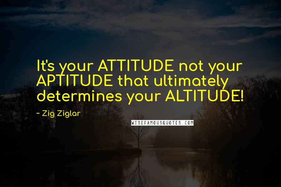 Zig Ziglar Quotes: It's your ATTITUDE not your APTITUDE that ultimately determines your ALTITUDE!
