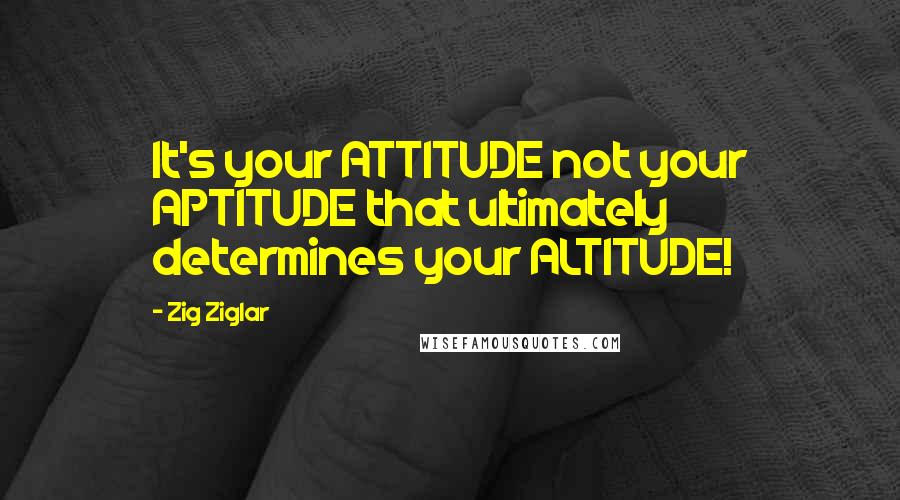 Zig Ziglar Quotes: It's your ATTITUDE not your APTITUDE that ultimately determines your ALTITUDE!