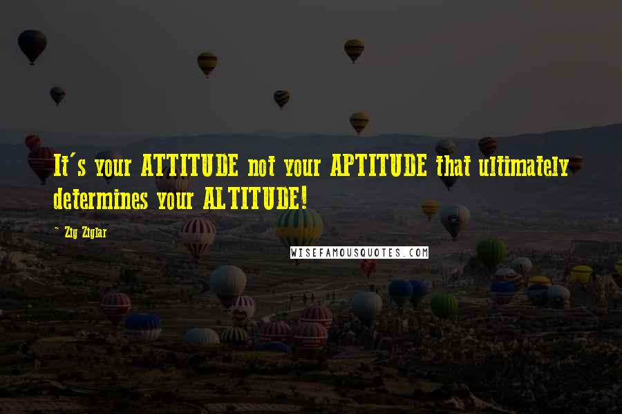 Zig Ziglar Quotes: It's your ATTITUDE not your APTITUDE that ultimately determines your ALTITUDE!