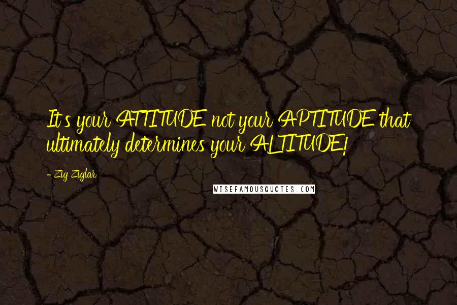 Zig Ziglar Quotes: It's your ATTITUDE not your APTITUDE that ultimately determines your ALTITUDE!