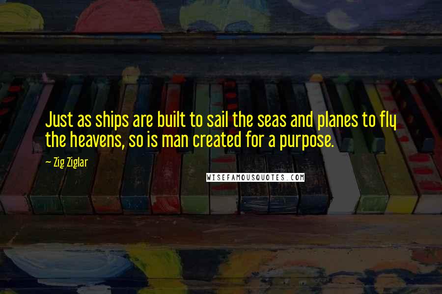 Zig Ziglar Quotes: Just as ships are built to sail the seas and planes to fly the heavens, so is man created for a purpose.