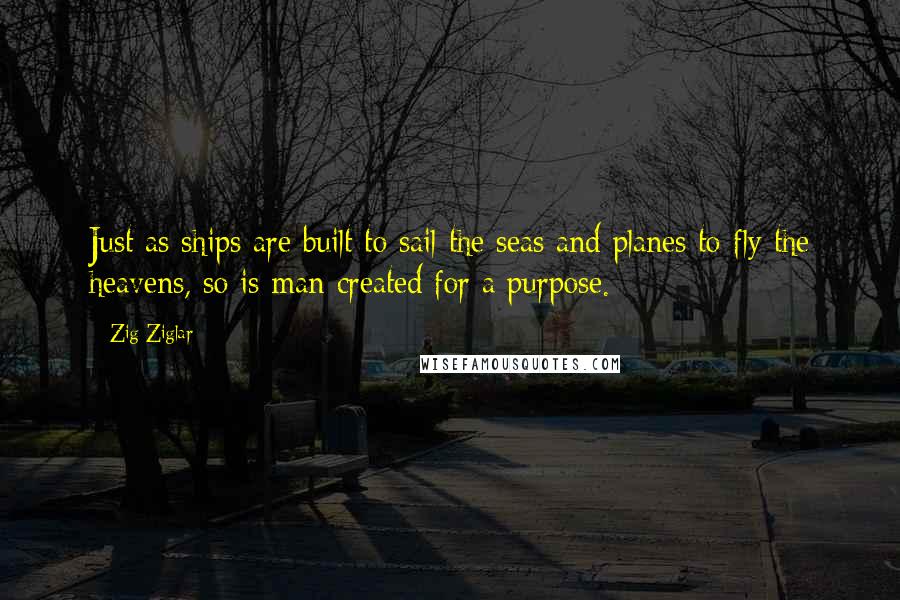 Zig Ziglar Quotes: Just as ships are built to sail the seas and planes to fly the heavens, so is man created for a purpose.