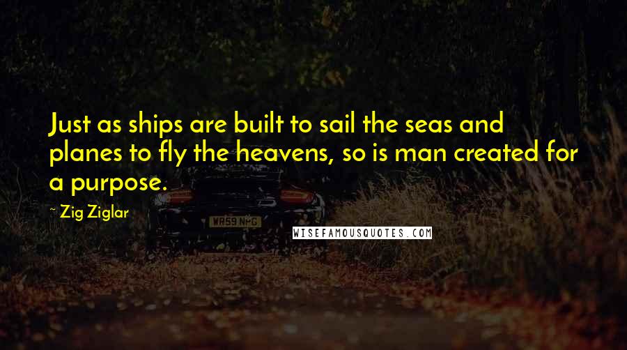 Zig Ziglar Quotes: Just as ships are built to sail the seas and planes to fly the heavens, so is man created for a purpose.
