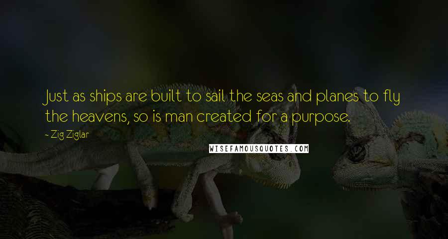 Zig Ziglar Quotes: Just as ships are built to sail the seas and planes to fly the heavens, so is man created for a purpose.