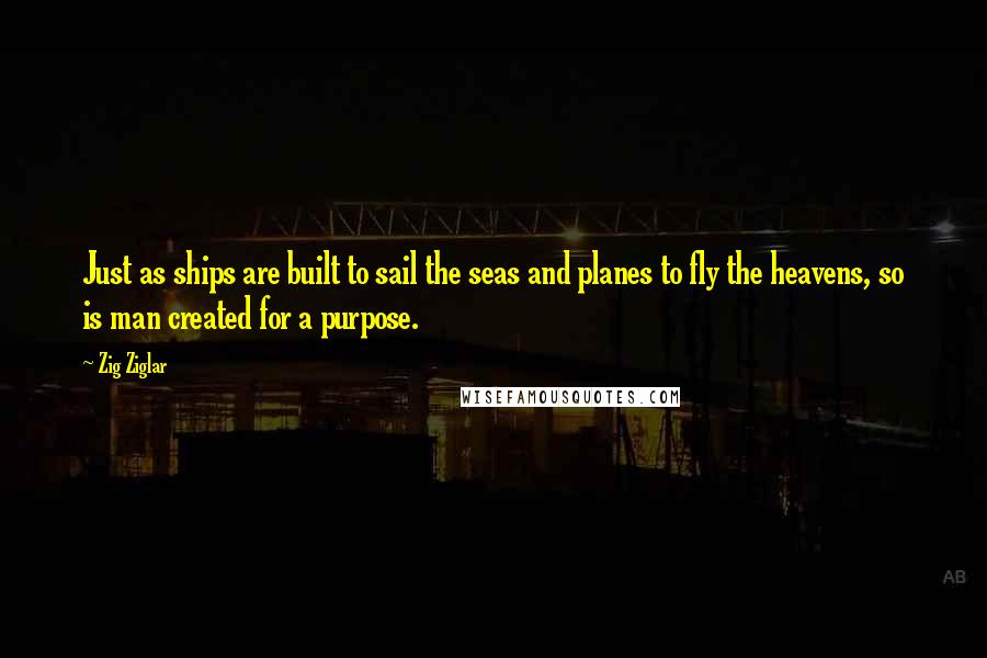 Zig Ziglar Quotes: Just as ships are built to sail the seas and planes to fly the heavens, so is man created for a purpose.