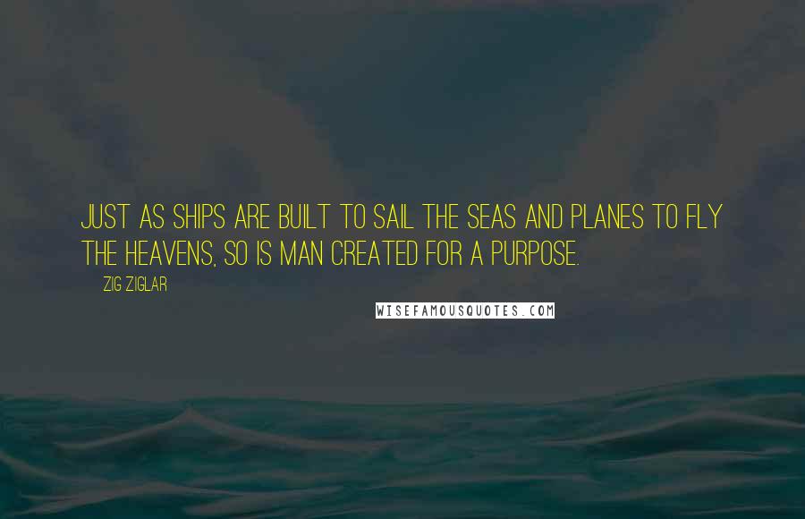 Zig Ziglar Quotes: Just as ships are built to sail the seas and planes to fly the heavens, so is man created for a purpose.