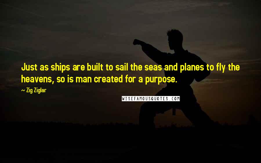 Zig Ziglar Quotes: Just as ships are built to sail the seas and planes to fly the heavens, so is man created for a purpose.