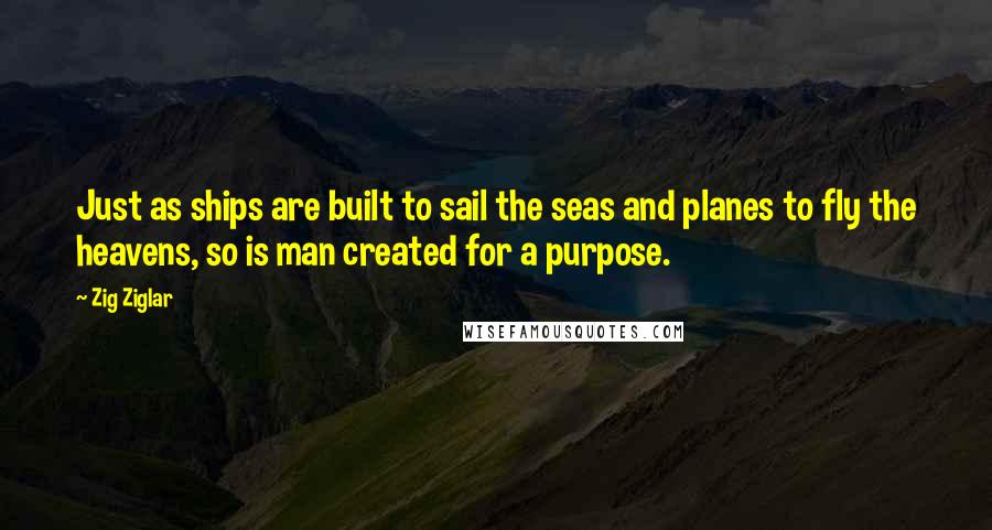 Zig Ziglar Quotes: Just as ships are built to sail the seas and planes to fly the heavens, so is man created for a purpose.