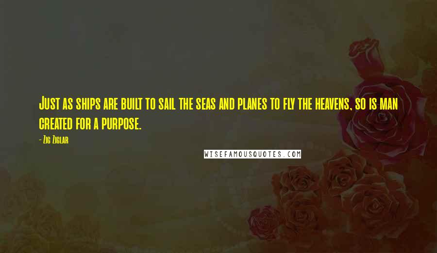 Zig Ziglar Quotes: Just as ships are built to sail the seas and planes to fly the heavens, so is man created for a purpose.
