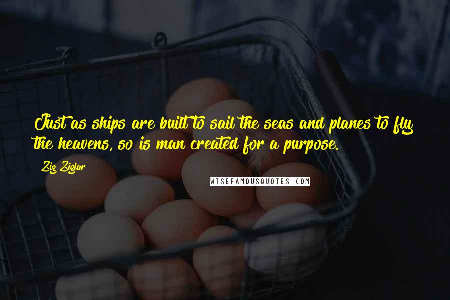 Zig Ziglar Quotes: Just as ships are built to sail the seas and planes to fly the heavens, so is man created for a purpose.