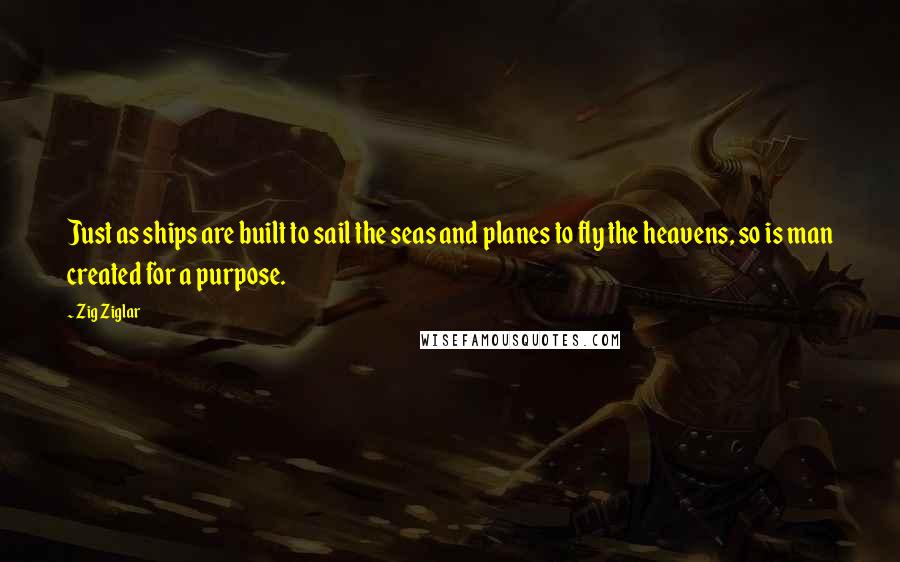Zig Ziglar Quotes: Just as ships are built to sail the seas and planes to fly the heavens, so is man created for a purpose.
