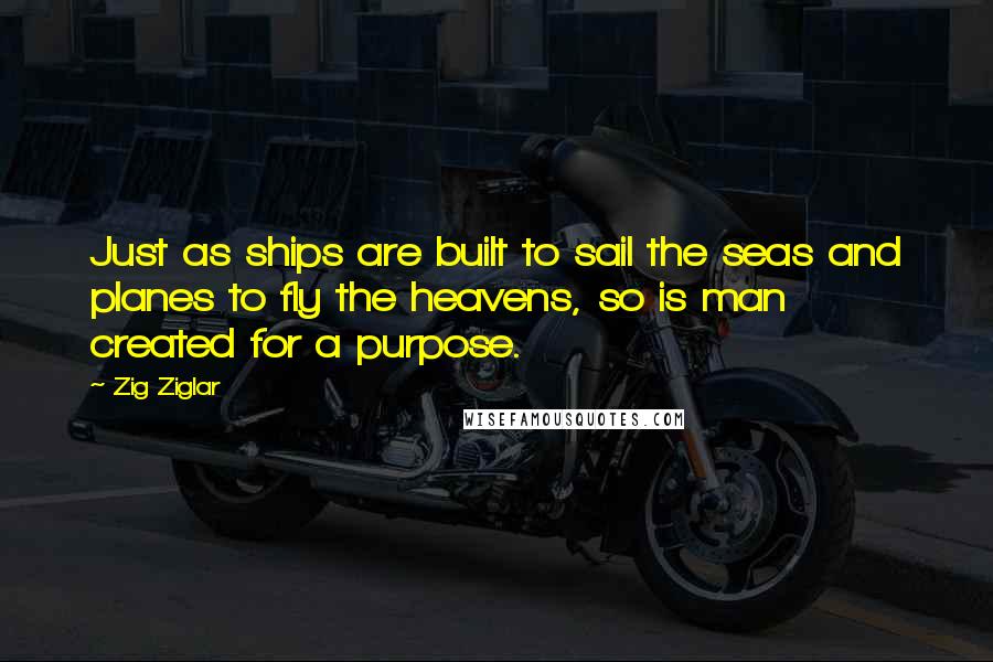 Zig Ziglar Quotes: Just as ships are built to sail the seas and planes to fly the heavens, so is man created for a purpose.