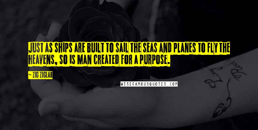 Zig Ziglar Quotes: Just as ships are built to sail the seas and planes to fly the heavens, so is man created for a purpose.