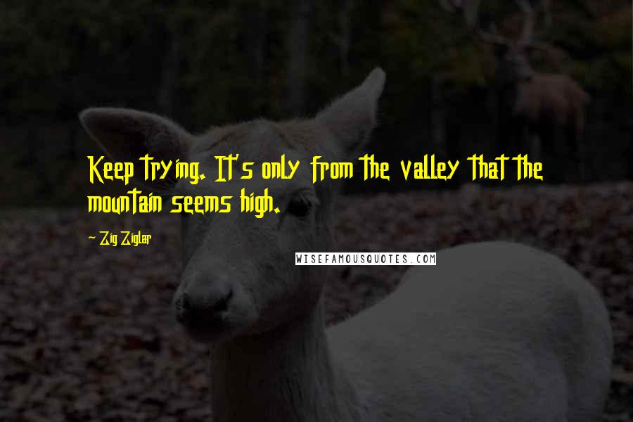 Zig Ziglar Quotes: Keep trying. It's only from the valley that the mountain seems high.