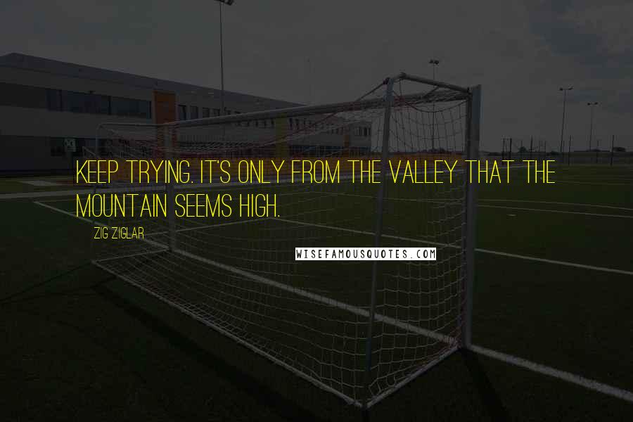 Zig Ziglar Quotes: Keep trying. It's only from the valley that the mountain seems high.