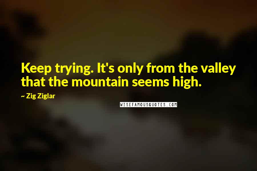 Zig Ziglar Quotes: Keep trying. It's only from the valley that the mountain seems high.