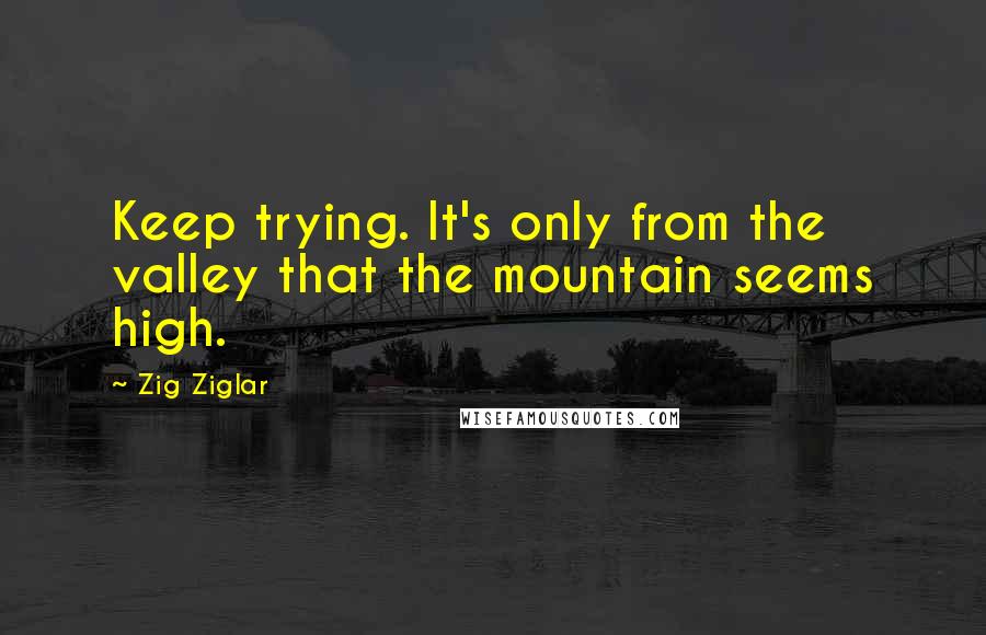 Zig Ziglar Quotes: Keep trying. It's only from the valley that the mountain seems high.